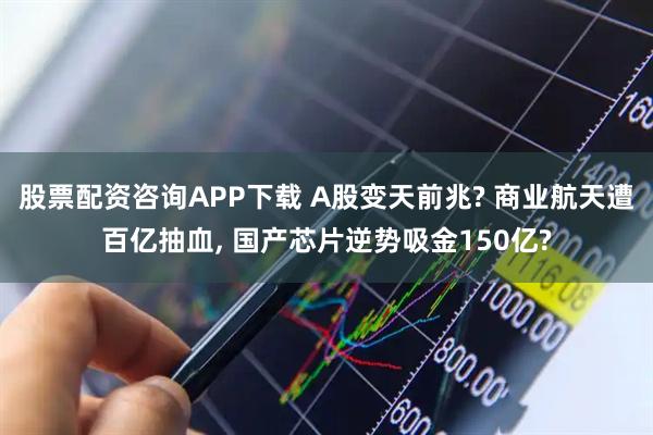 股票配资咨询APP下载 A股变天前兆? 商业航天遭百亿抽血, 国产芯片逆势吸金150亿?