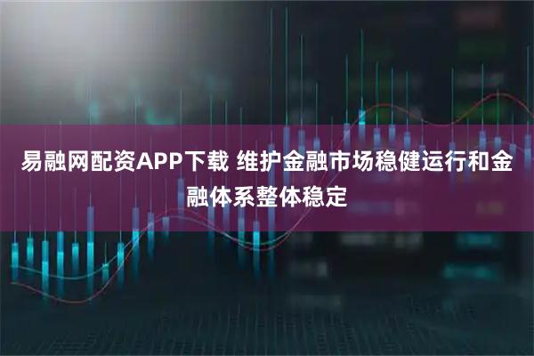 易融网配资APP下载 维护金融市场稳健运行和金融体系整体稳定