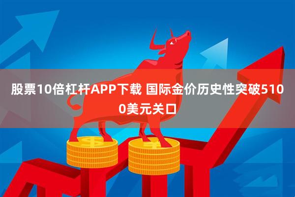 股票10倍杠杆APP下载 国际金价历史性突破5100美元关口