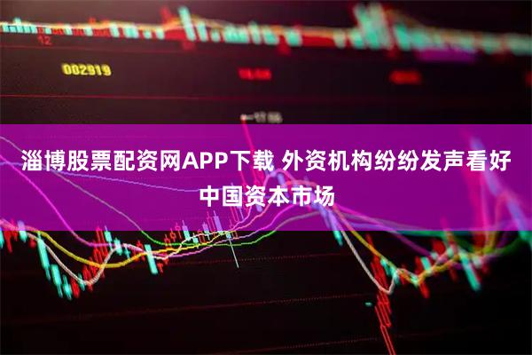 淄博股票配资网APP下载 外资机构纷纷发声看好中国资本市场