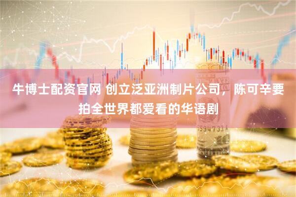 牛博士配资官网 创立泛亚洲制片公司，陈可辛要拍全世界都爱看的华语剧