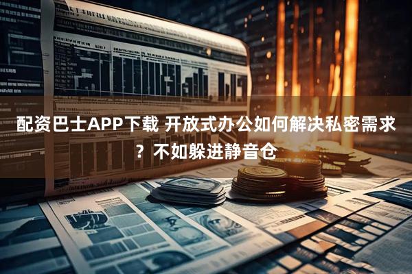 配资巴士APP下载 开放式办公如何解决私密需求？不如躲进静音仓