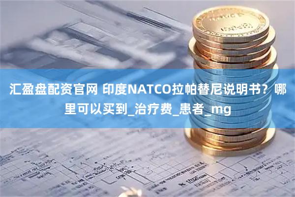 汇盈盘配资官网 印度NATCO拉帕替尼说明书？哪里可以买到_治疗费_患者_mg