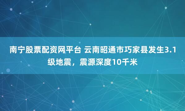 南宁股票配资网平台 云南昭通市巧家县发生3.1级地震，震源深度10千米