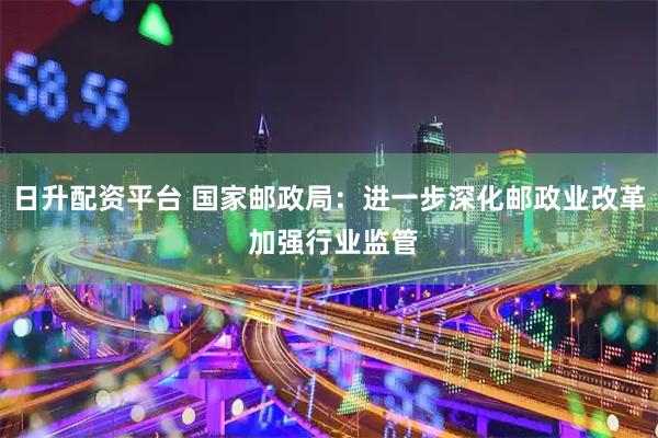 日升配资平台 国家邮政局：进一步深化邮政业改革 加强行业监管