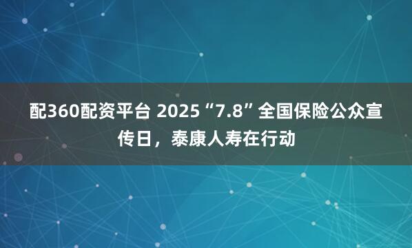 配360配资平台 2025“7.8”全国保险公众宣传日，泰康人寿在行动