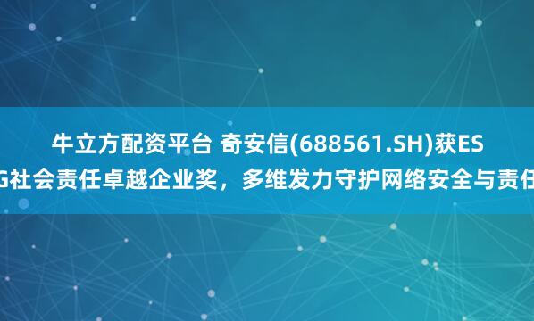 牛立方配资平台 奇安信(688561.SH)获ESG社会责任卓越企业奖，多维发力守护网络安全与责任