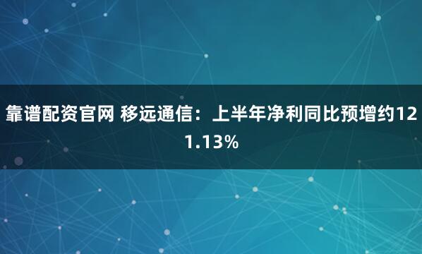 靠谱配资官网 移远通信：上半年净利同比预增约121.13%