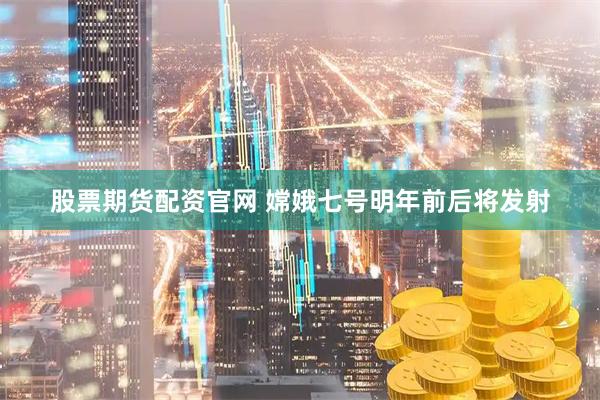 股票期货配资官网 嫦娥七号明年前后将发射