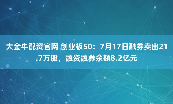 大金牛配资官网 创业板50：7月17日融券卖出21.7万股，融资融券余额8.2亿元