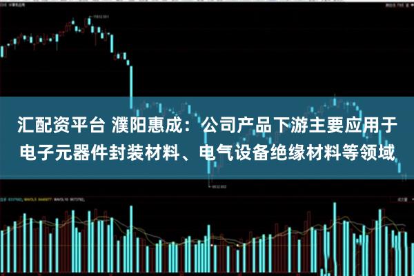 汇配资平台 濮阳惠成：公司产品下游主要应用于电子元器件封装材料、电气设备绝缘材料等领域