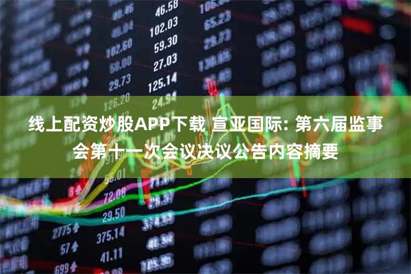 线上配资炒股APP下载 宣亚国际: 第六届监事会第十一次会议决议公告内容摘要