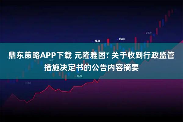 鼎东策略APP下载 元隆雅图: 关于收到行政监管措施决定书的公告内容摘要