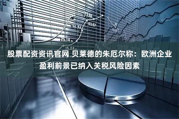 股票配资资讯官网 贝莱德的朱厄尔称：欧洲企业盈利前景已纳入关税风险因素