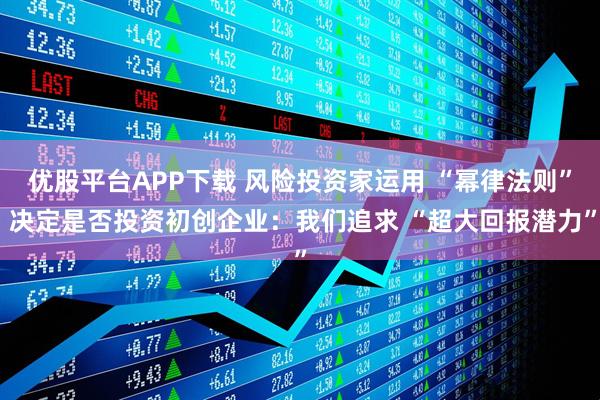 优股平台APP下载 风险投资家运用 “幂律法则” 决定是否投资初创企业：我们追求 “超大回报潜力”