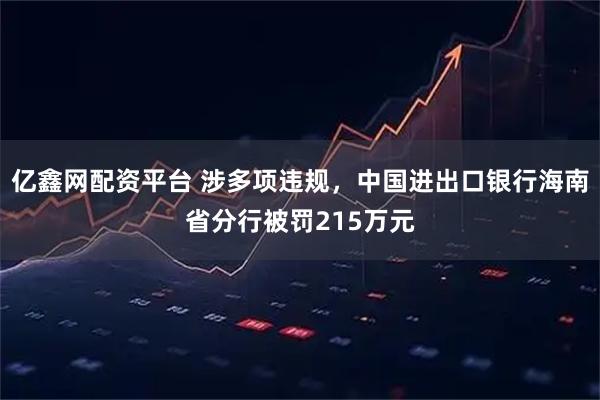 亿鑫网配资平台 涉多项违规，中国进出口银行海南省分行被罚215万元