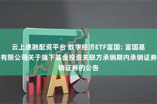 云上速融配资平台 数字经济ETF富国: 富国基金管理有限公司关于旗下基金投资关联方承销期内承销证券的公告