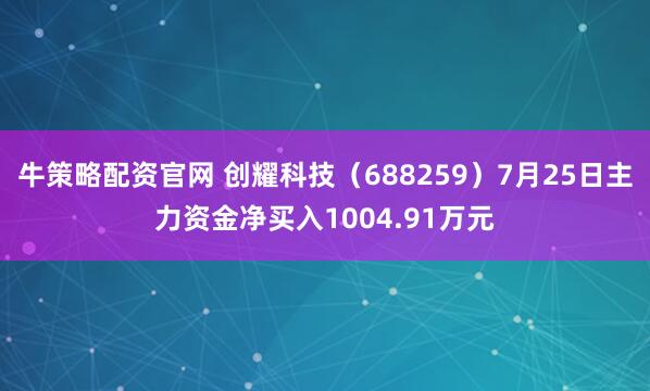 牛策略配资官网 创耀科技（688259）7月25日主力资金净买入1004.91万元