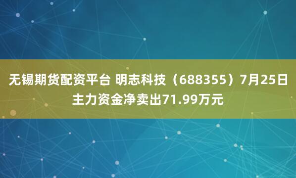 无锡期货配资平台 明志科技（688355）7月25日主力资金净卖出71.99万元