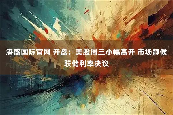 港盛国际官网 开盘：美股周三小幅高开 市场静候联储利率决议