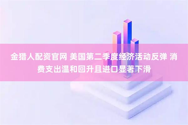 金猎人配资官网 美国第二季度经济活动反弹 消费支出温和回升且进口显著下滑