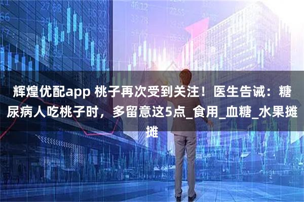 辉煌优配app 桃子再次受到关注！医生告诫：糖尿病人吃桃子时，多留意这5点_食用_血糖_水果摊