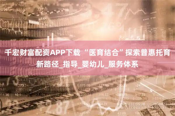 千宏财富配资APP下载 “医育结合”探索普惠托育新路径_指导_婴幼儿_服务体系
