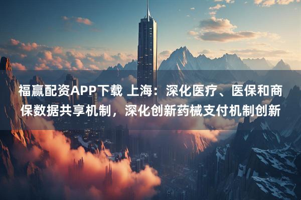 福赢配资APP下载 上海：深化医疗、医保和商保数据共享机制，深化创新药械支付机制创新