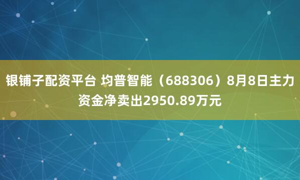 银铺子配资平台 均普智能（688306）8月8日主力资金净卖出2950.89万元