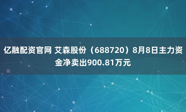 亿融配资官网 艾森股份（688720）8月8日主力资金净卖出900.81万元