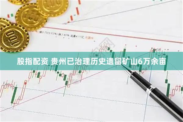 股指配资 贵州已治理历史遗留矿山6万余亩