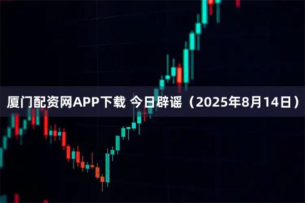 厦门配资网APP下载 今日辟谣（2025年8月14日）