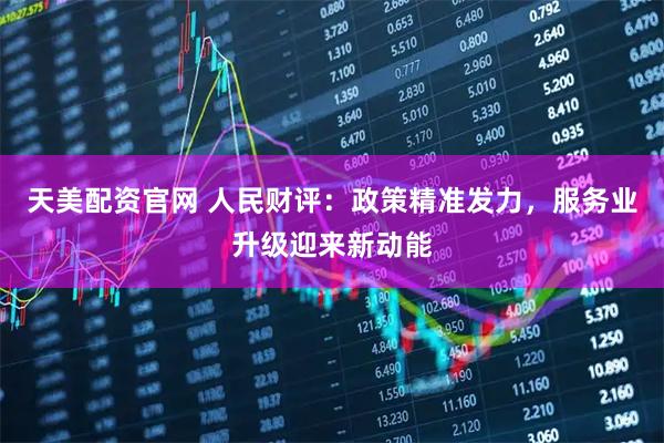 天美配资官网 人民财评：政策精准发力，服务业升级迎来新动能