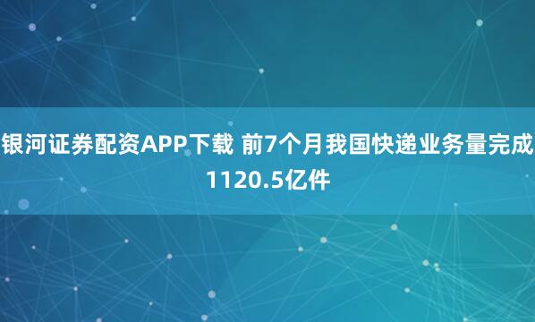 银河证券配资APP下载 前7个月我国快递业务量完成1120.5亿件