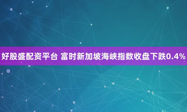 好股盛配资平台 富时新加坡海峡指数收盘下跌0.4%