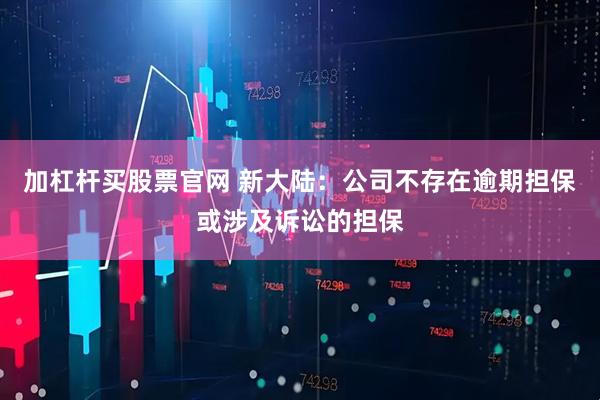 加杠杆买股票官网 新大陆：公司不存在逾期担保或涉及诉讼的担保