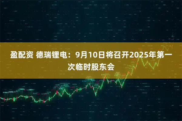 盈配资 德瑞锂电：9月10日将召开2025年第一次临时股东会