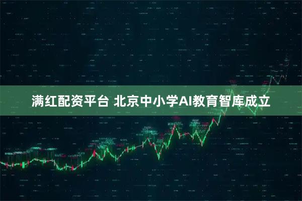 满红配资平台 北京中小学AI教育智库成立