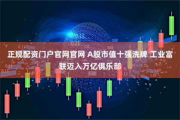 正规配资门户官网官网 A股市值十强洗牌 工业富联迈入万亿俱乐部