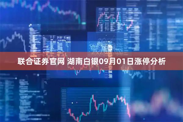 联合证券官网 湖南白银09月01日涨停分析
