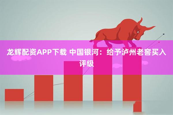 龙辉配资APP下载 中国银河：给予泸州老窖买入评级