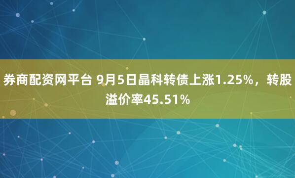 券商配资网平台 9月5日晶科转债上涨1.25%，转股溢价率45.51%