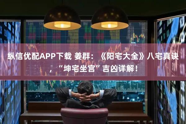 纵信优配APP下载 姜群：《阳宅大全》八宅真诀，“坤宅坐宫”吉凶详解！