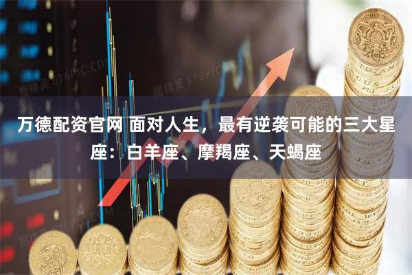 万德配资官网 面对人生，最有逆袭可能的三大星座：白羊座、摩羯座、天蝎座