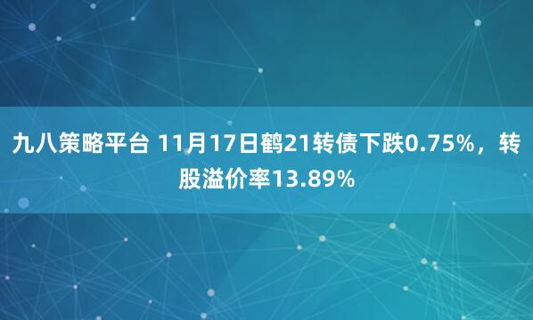 九八策略平台 11月17日鹤21转债下跌0.75%，转股溢价率13.89%