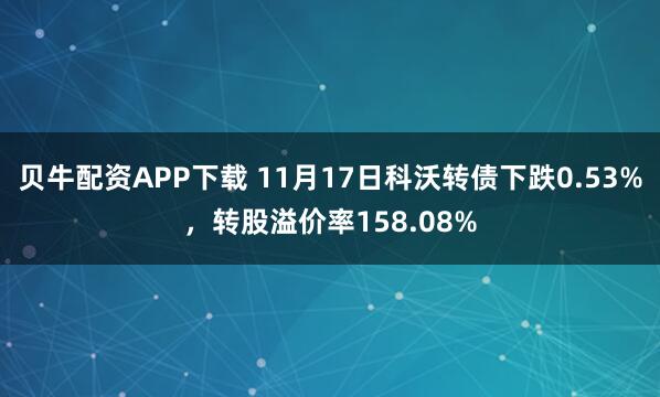 贝牛配资APP下载 11月17日科沃转债下跌0.53%，转股溢价率158.08%