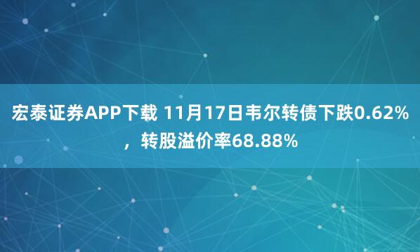 宏泰证券APP下载 11月17日韦尔转债下跌0.62%，转股溢价率68.88%