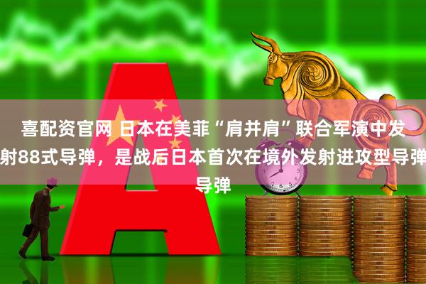 喜配资官网 日本在美菲“肩并肩”联合军演中发射88式导弹，是战后日本首次在境外发射进攻型导弹