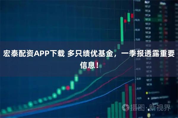 宏泰配资APP下载 多只绩优基金，一季报透露重要信息！